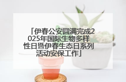 伊春公安圆满完成2025年国际生物多样性日暨伊春生态日系列活动安保工作