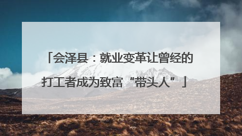 会泽县：就业变革让曾经的打工者成为致富“带头人”
