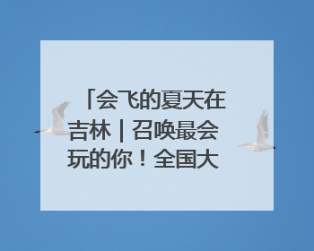 会飞的夏天在吉林｜召唤最会玩的你！全国大学生校园达人吉林探线活动招募中