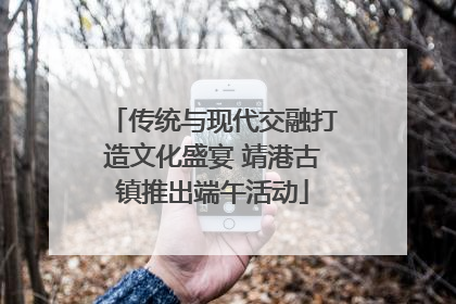 传统与现代交融打造文化盛宴 靖港古镇推出端午活动