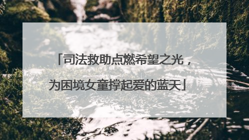 司法救助点燃希望之光，为困境女童撑起爱的蓝天
