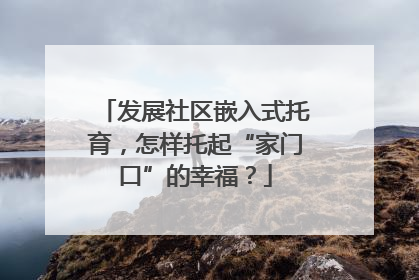 发展社区嵌入式托育，怎样托起“家门口”的幸福？