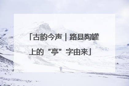 古韵今声｜路县陶罐上的“亭”字由来