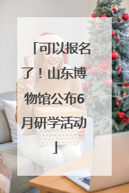 可以报名了！山东博物馆公布6月研学活动