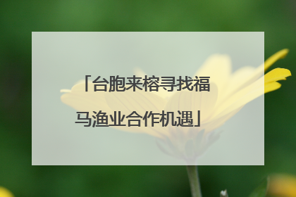 台胞来榕寻找福马渔业合作机遇