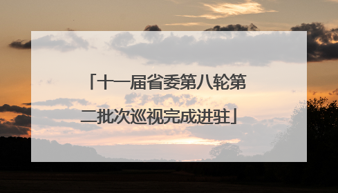十一届省委第八轮第二批次巡视完成进驻