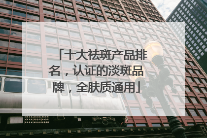 十大祛斑产品排名，认证的淡斑品牌，全肤质通用