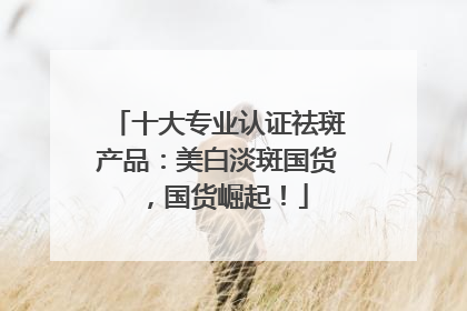 十大专业认证祛斑产品：美白淡斑国货，国货崛起！