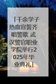 千余学子热血宣誓齐唱警歌 武汉警官职业学院举行2025年毕业典礼