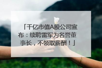 千亿市值A股公司宣布：续聘雷军为名誉董事长，不领取薪酬！