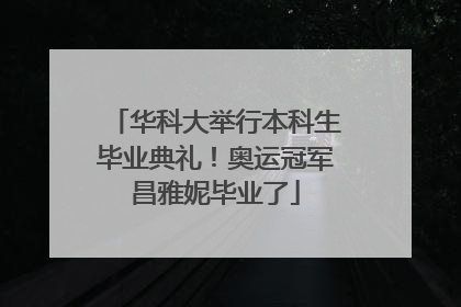 华科大举行本科生毕业典礼！奥运冠军昌雅妮毕业了
