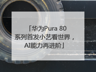 华为Pura 80系列首发小艺看世界，AI能力再进阶
