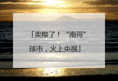 卖爆了！“南哥”球市，火上央视