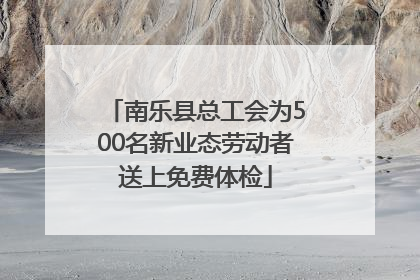 南乐县总工会为500名新业态劳动者送上免费体检