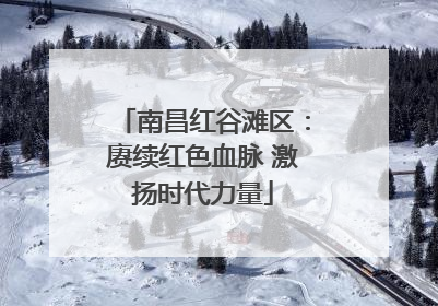 南昌红谷滩区：赓续红色血脉 激扬时代力量