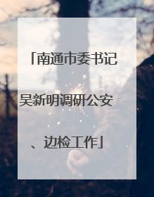 南通市委书记吴新明调研公安、边检工作