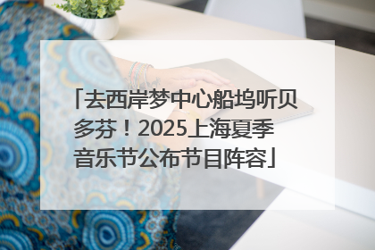 去西岸梦中心船坞听贝多芬！2025上海夏季音乐节公布节目阵容
