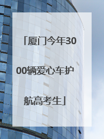 厦门今年3000辆爱心车护航高考生