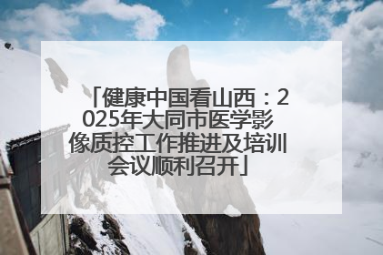 健康中国看山西：2025年大同市医学影像质控工作推进及培训会议顺利召开