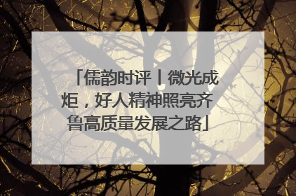 儒韵时评丨微光成炬，好人精神照亮齐鲁高质量发展之路
