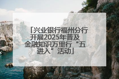 兴业银行福州分行开展2025年普及金融知识万里行“五进入”活动