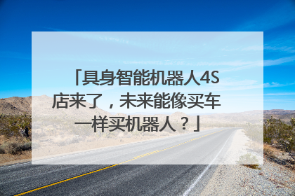具身智能机器人4S店来了，未来能像买车一样买机器人？