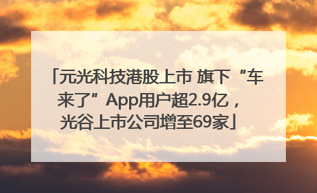元光科技港股上市 旗下“车来了”App用户超2.9亿，光谷上市公司增至69家