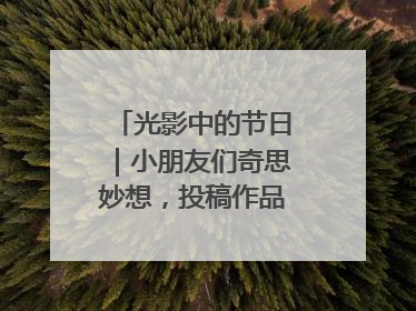 光影中的节日｜小朋友们奇思妙想，投稿作品超级出“粽”