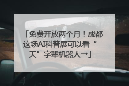 免费开放两个月！成都这场AI科普展可以看“天”字辈机器人→