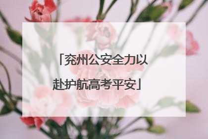 兖州公安全力以赴护航高考平安