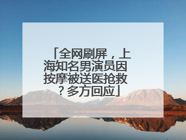 全网刷屏，上海知名男演员因按摩被送医抢救？多方回应