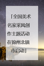 全国美术名家采风创作主题活动在锦州北镇市启动