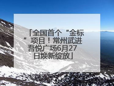 全国首个“金标”项目！常州武进吾悦广场6月27日焕新绽放