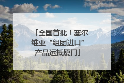 全国首批！塞尔维亚“组团进口”产品运抵厦门
