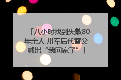 八小时找到失散80年亲人 川军后代替父喊出“我回家了”