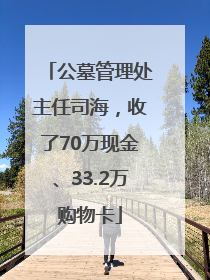 公墓管理处主任司海，收了70万现金、33.2万购物卡