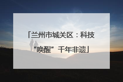 兰州市城关区：科技“唤醒”千年非遗