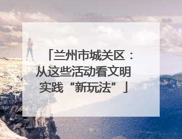 兰州市城关区：从这些活动看文明实践“新玩法”