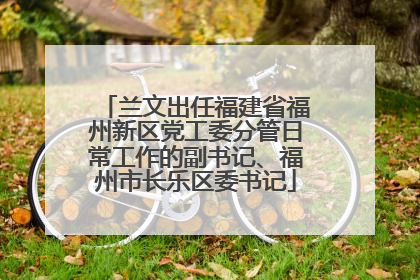 兰文出任福建省福州新区党工委分管日常工作的副书记、福州市长乐区委书记