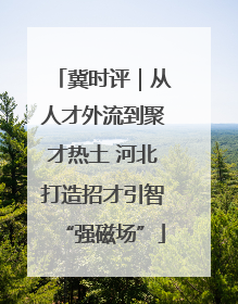 冀时评｜从人才外流到聚才热土 河北打造招才引智“强磁场”