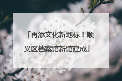 再添文化新地标！顺义区档案馆新馆建成