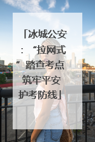 冰城公安：“拉网式”踏查考点 筑牢平安护考防线