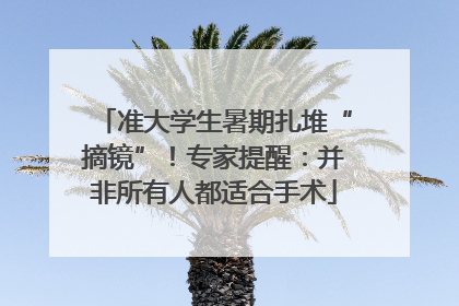 准大学生暑期扎堆“摘镜”！专家提醒：并非所有人都适合手术