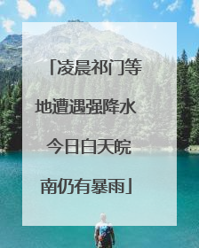 凌晨祁门等地遭遇强降水 今日白天皖南仍有暴雨