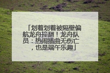 划着划着被隔壁偏航龙舟撞翻！龙舟队员：热闹插曲无伤亡，也是端午乐趣
