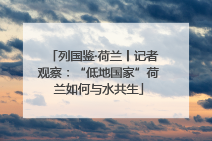 列国鉴·荷兰丨记者观察：“低地国家”荷兰如何与水共生
