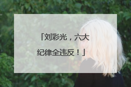 刘彩光，六大纪律全违反！