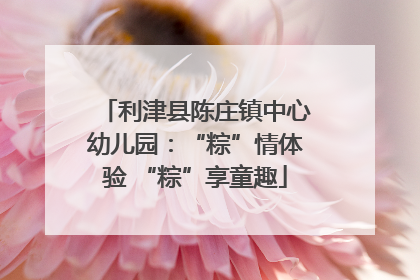 利津县陈庄镇中心幼儿园：“粽”情体验 “粽”享童趣