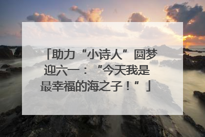 助力“小诗人”圆梦 迎六一：“今天我是最幸福的海之子！”