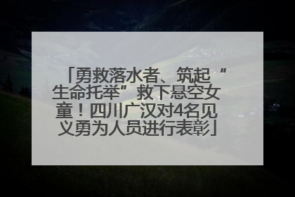 勇救落水者、筑起“生命托举”救下悬空女童！四川广汉对4名见义勇为人员进行表彰